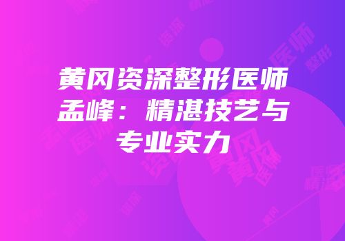 黄冈资深整形医师孟峰：精湛技艺与专业实力