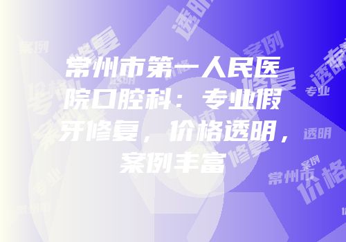 常州市第一人民医院口腔科：专业假牙修复，价格透明，案例丰富