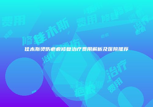 佳木斯烫伤疤痕修复治疗费用解析及医院推荐