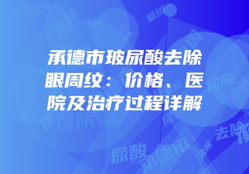 承德市玻尿酸去除眼周纹：价格、医院及治疗过程详解