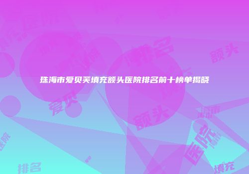 珠海市爱贝芙填充额头医院排名前十榜单揭晓