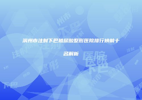 滨州市注射下巴玻尿酸整形医院排行榜前十名解析