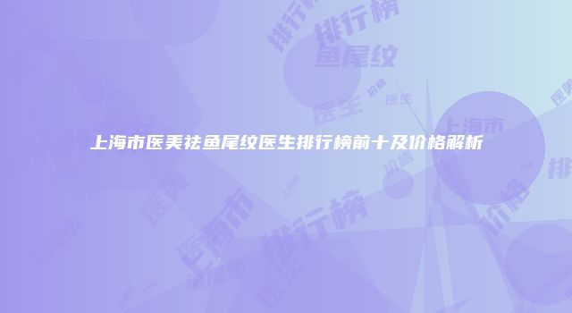 上海市医美祛鱼尾纹医生排行榜前十及价格解析