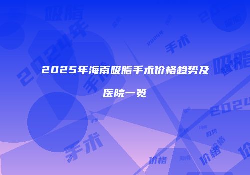 2025年海南吸脂手术价格趋势及医院一览