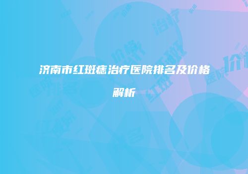 济南市红斑痣治疗医院排名及价格解析