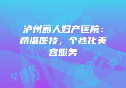 泸州丽人妇产医院：精湛医技，个性化美容服务