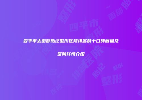 四平市去面部胎记整形医院排名前十口碑复盘及医院详情介绍