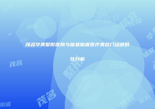 茂名华美整形医院与信宜柏睿医疗美容门诊部对比分析