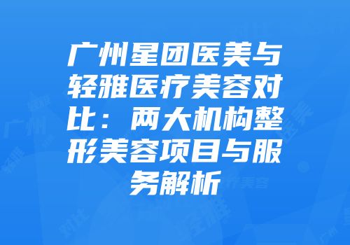 广州星团医美与轻雅医疗美容对比：两大机构整形美容项目与服务解析