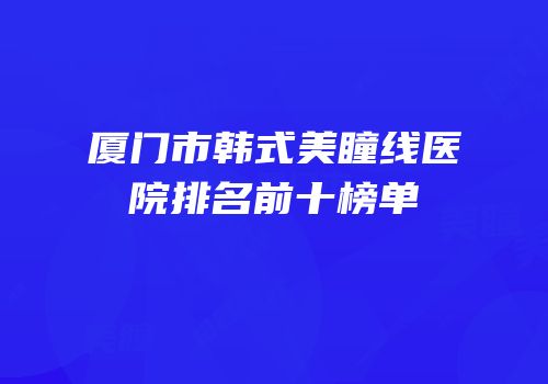厦门市韩式美瞳线医院排名前十榜单