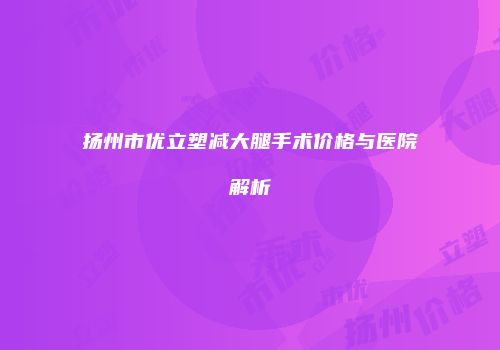 扬州市优立塑减大腿手术价格与医院解析