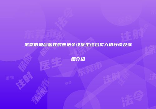 东莞市玻尿酸注射去法令纹医生综合实力排行榜及详细介绍
