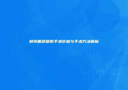 郑州面部吸脂手术价格与手术方法解析