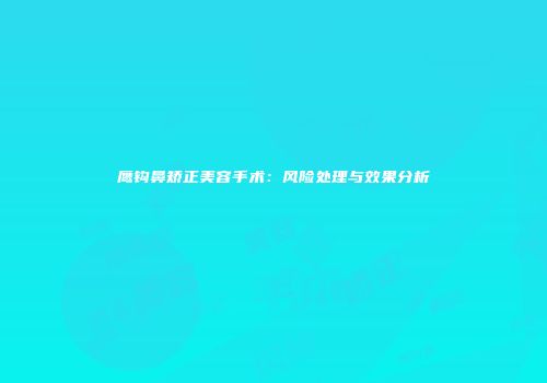 鹰钩鼻矫正美容手术：风险处理与效果分析