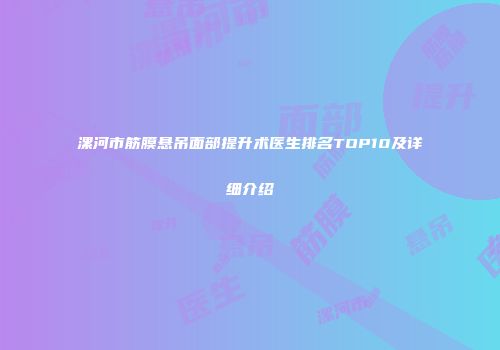 漯河市筋膜悬吊面部提升术医生排名TOP10及详细介绍