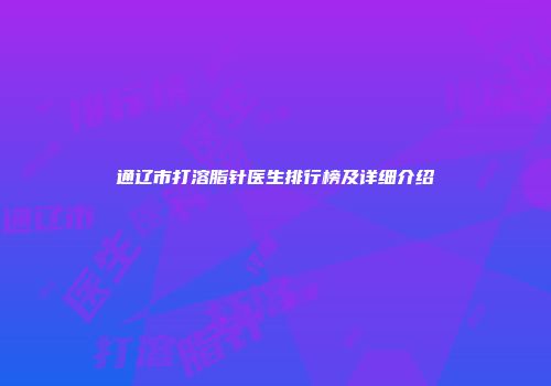 通辽市打溶脂针医生排行榜及详细介绍