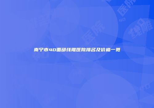南宁市4D面部线雕医院排名及价格一览
