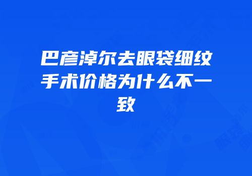 巴彦淖尔去眼袋细纹手术价格为什么不一致