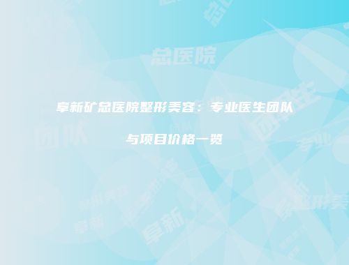 阜新矿总医院整形美容：专业医生团队与项目价格一览