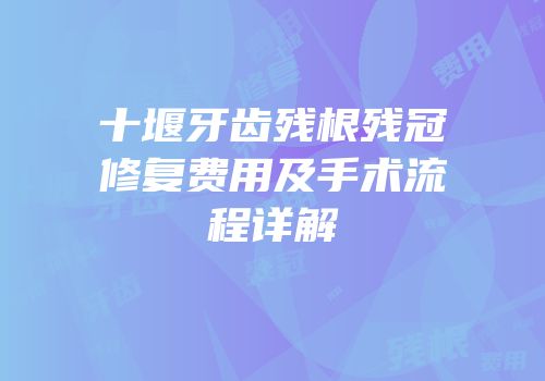 十堰牙齿残根残冠修复费用及手术流程详解