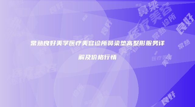 常熟良好美学医疗美容诊所鼻梁垫高整形服务详解及价格行情