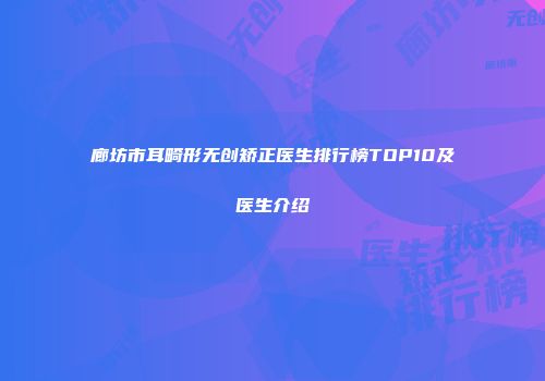 廊坊市耳畸形无创矫正医生排行榜TOP10及医生介绍