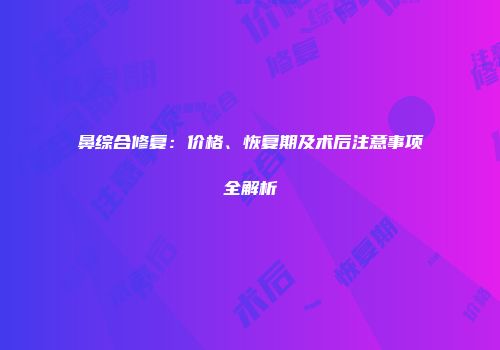 鼻综合修复：价格、恢复期及术后注意事项全解析