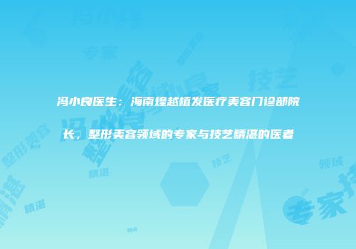 冯小良医生：海南煌越植发医疗美容门诊部院长，整形美容领域的专家与技艺精湛的医者