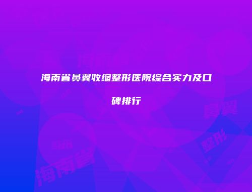 海南省鼻翼收缩整形医院综合实力及口碑排行