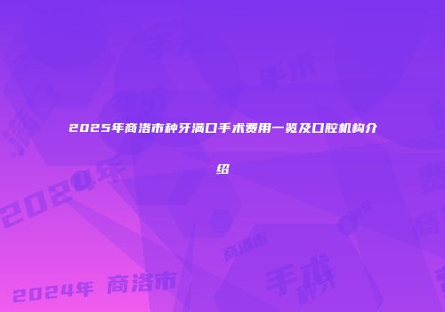 2025年商洛市种牙满口手术费用一览及口腔机构介绍
