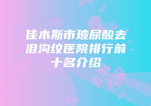 佳木斯市玻尿酸去泪沟纹医院排行前十名介绍