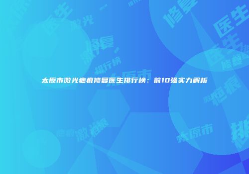 太原市激光疤痕修复医生排行榜：前10强实力解析
