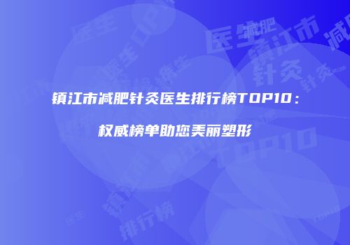 镇江市减肥针灸医生排行榜TOP10：权威榜单助您美丽塑形
