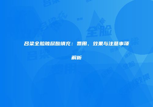 吕梁全脸玻尿酸填充：费用、效果与注意事项解析