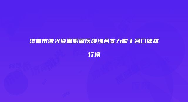 济南市激光做黑眼圈医院综合实力前十名口碑排行榜