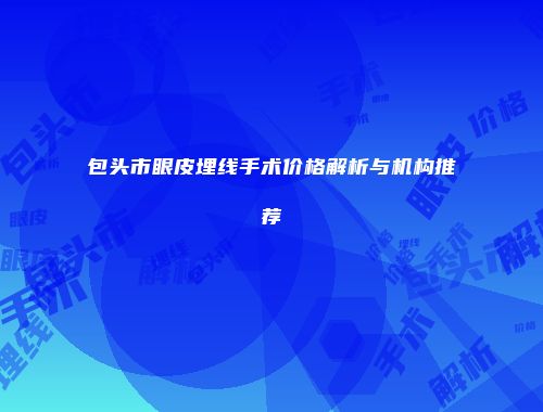包头市眼皮埋线手术价格解析与机构推荐