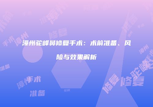漳州驼峰鼻修复手术：术前准备、风险与效果解析