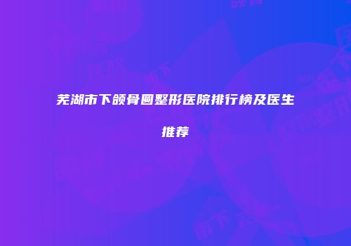 芜湖市下颌骨圆整形医院排行榜及医生推荐