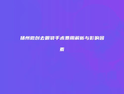 扬州微创去眼袋手术费用解析与影响因素