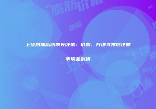 上饶自体脂肪填充卧蚕：价格、方法与术后注意事项全解析