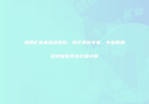 鸡西矿业集团总医院：医疗美容专家，专业唇腭裂修复服务及价格详解