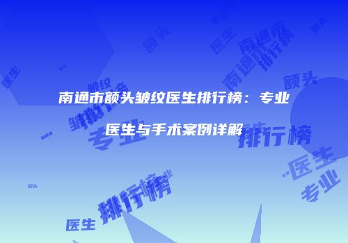 南通市额头皱纹医生排行榜：专业医生与手术案例详解