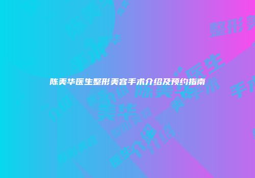 陈美华医生整形美容手术介绍及预约指南