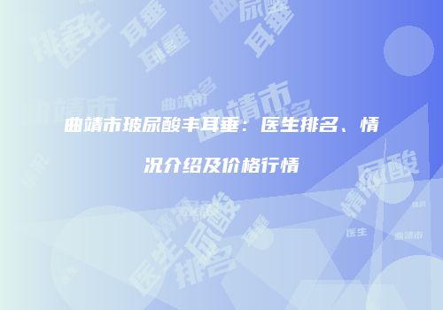 曲靖市玻尿酸丰耳垂：医生排名、情况介绍及价格行情