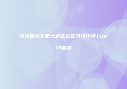 抚州市鼻头肥大矫正术医院排行榜TOP10鉴赏