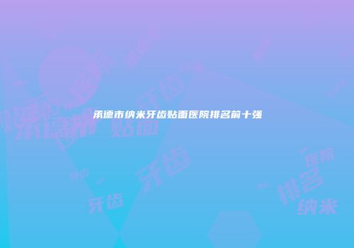 承德市纳米牙齿贴面医院排名前十强