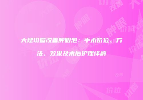 大理切眉改善肿眼泡：手术价位、方法、效果及术后护理详解