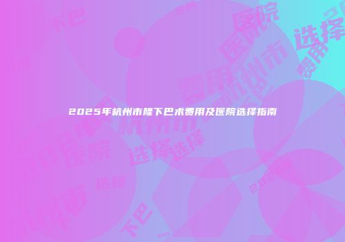 2025年杭州市隆下巴术费用及医院选择指南