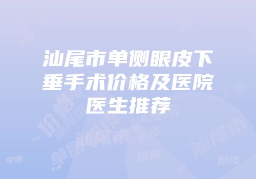 汕尾市单侧眼皮下垂手术价格及医院医生推荐