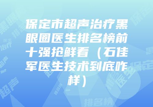 保定市超声治疗黑眼圈医生排名榜前十强抢鲜看（石佳军医生技术到底咋样）